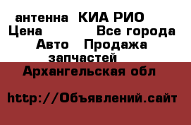 антенна  КИА РИО 3  › Цена ­ 1 000 - Все города Авто » Продажа запчастей   . Архангельская обл.